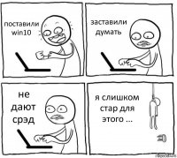 поставили win10 заставили думать не дают срэд я слишком стар для этого ...