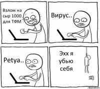 Взлом на сыр 1000 для ТФМ Вирус.. Petya.. Эхх я убью себя