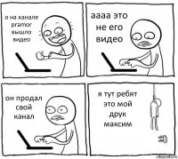 о на канале pramor вышло видео аааа это не его видео он продал свой канал я тут ребят это мой друк максим