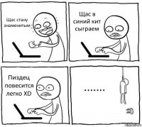 Щас стану знаменитым Щас в синий кит сыграем Пиздец повесится легко XD .......