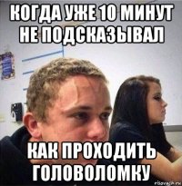 когда уже 10 минут не подсказывал как проходить головоломку