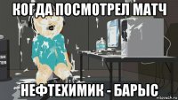когда посмотрел матч нефтехимик - барыс