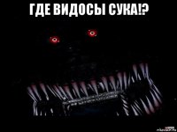 где видосы сука!? 