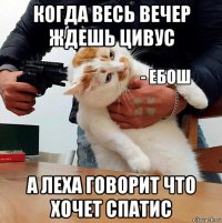 когда весь вечер ждешь цивус а леха говорит что хочет спатис