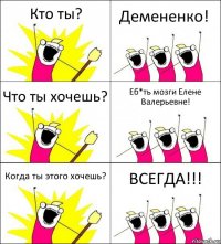 Кто ты? Демененко! Что ты хочешь? Еб*ть мозги Елене Валерьевне! Когда ты этого хочешь? ВСЕГДА!!!