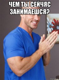 чем ты сейчяс занимаешся? 