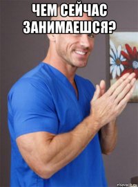 чем сейчас занимаешся? 