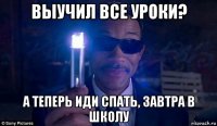 выучил все уроки? а теперь иди спать, завтра в школу