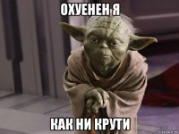охуенен я как ни крути