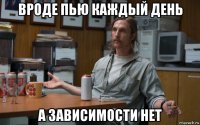 вроде пью каждый день а зависимости нет
