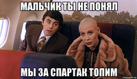мальчик ты не понял мы за спартак топим