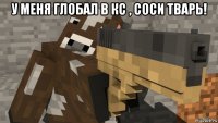 у меня глобал в кс , соси тварь! 