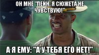 он мне "пейн, я сюжета не чувствую!" а я ему: "а у тебя его нет!"