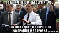 остатков нет, но вы держитесь... вам всего доброго хорошего настроения и здоровья