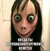  когда ты апропавеннргортмписе нсмгтен