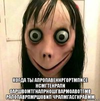  когда ты апропавеннргортмписе нсмгтенрапи оаршвомтгнапрношгвармоавотгмв рапопаврпмршовип чрапмгасгнравмм