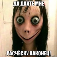 да дайте мне расчёску наконец!
