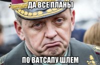 да все планы по ватсапу шлем