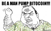 Be a man pump bitocoin!!!