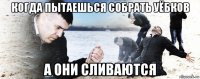 когда пытаешься собрать уёбков а они сливаются