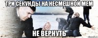 три секунды на несмешной мем не вернуть