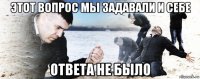 этот вопрос мы задавали и себе ответа не было