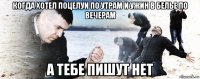 когда хотел поцелуи по утрам и ужин в белье по вечерам а тебе пишут нет