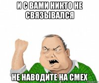 и с вами никто не связывался не наводите на смех