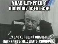 а вас, штирлец, я попрошу остаться! ...у вас хороший скальп... научились же делать, сволочи...