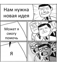 Нам нужна новая идея Может я смогу помочь Я