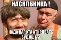 насяльника ! када варота аткривать будишь ?