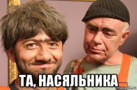  та, насяльника