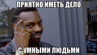 приятно иметь дело с умными людьми