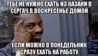 тебе не нужно ехать из казани в сергач в воскресенье домой если можно в понедельник сразу ехать на работу