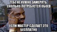 тебе не нужно замерять, сколько потребуется обоев если мастер сделает это бесплатно