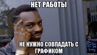 нет работы не нужно совпадать с графиком