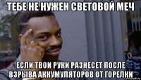 тебе не нужен световой меч если твои руки разнесет после взрыва аккумуляторов от горелки