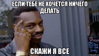 если тебе не хочется ничего делать скажи я все