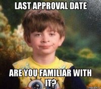 last approval date are you familiar with it?