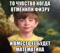 то чувство когда отменили физру и вместо ее будет математика