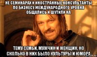 не семинарах и иностранные консультанты по бизнесу международного уровня общались и шутили на тему семьи, мужчин и женщин, но сколько в них было культуры и юмора