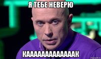 я тебе неверю кааааааааааааак