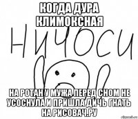 когда дура климоксная на ротан у мужа перед сном не усоснула и пришла дичь гнать на рисовач.ру