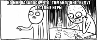 но мне казалось...что...тимбилдинг...будут веселые игры 