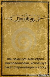 Пособие Как замкнуть магнетрон микроволновки, используя пакет стерилизации и соску