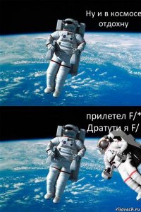 Ну и в космосе отдохну прилетел F/* Дратyти я F/