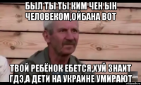 был ты ты ким чен ын человеком,ойбана вот твой ребёнок ебется,хуй знаит гдэ,а дети на украине умирают