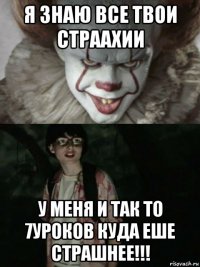 я знаю все твои страахии у меня и так то 7уроков куда еше страшнее!!!