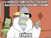 ты написал грамотно построенную, с идеально подобранными словами хуйню
