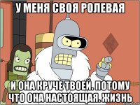 у меня своя ролевая и она круче твоей. потому что она настоящая. жизнь